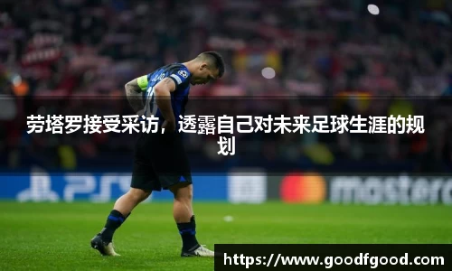 劳塔罗接受采访，透露自己对未来足球生涯的规划