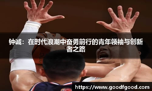 钟诚：在时代浪潮中奋勇前行的青年领袖与创新者之路
