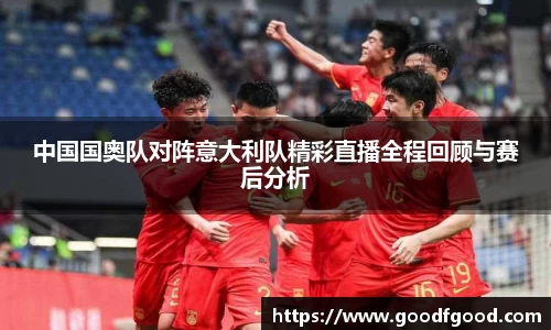 中国国奥队对阵意大利队精彩直播全程回顾与赛后分析